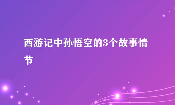 西游记中孙悟空的3个故事情节