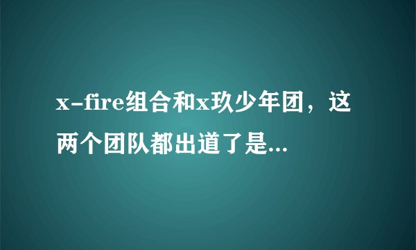 x-fire组合和x玖少年团，这两个团队都出道了是怎么回事儿