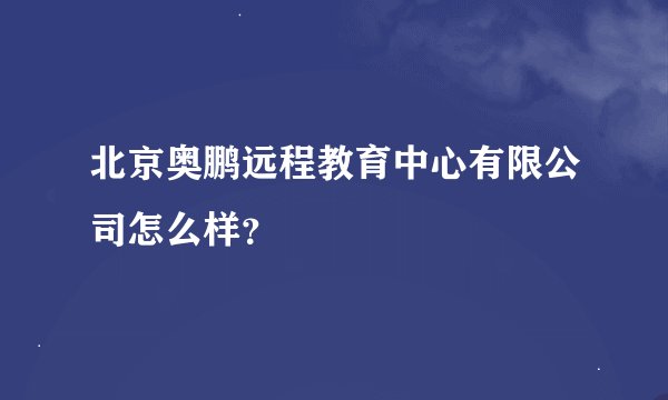 北京奥鹏远程教育中心有限公司怎么样？