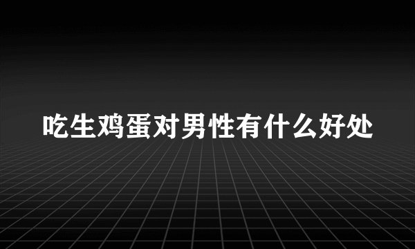 吃生鸡蛋对男性有什么好处