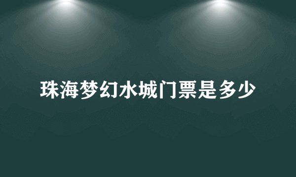 珠海梦幻水城门票是多少
