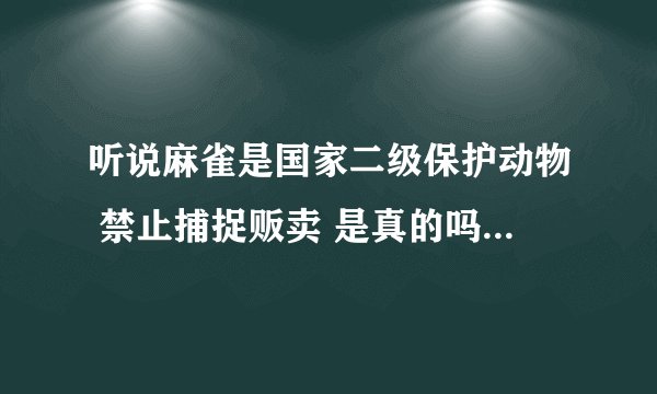 听说麻雀是国家二级保护动物 禁止捕捉贩卖 是真的吗 如果我发现有卖的的该如何处理 向何处请求帮助解决