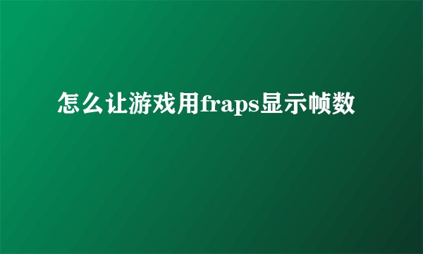 怎么让游戏用fraps显示帧数