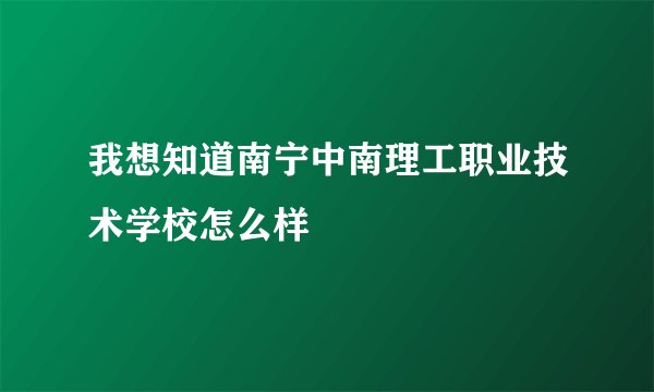 我想知道南宁中南理工职业技术学校怎么样