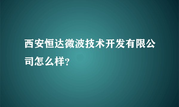 西安恒达微波技术开发有限公司怎么样？