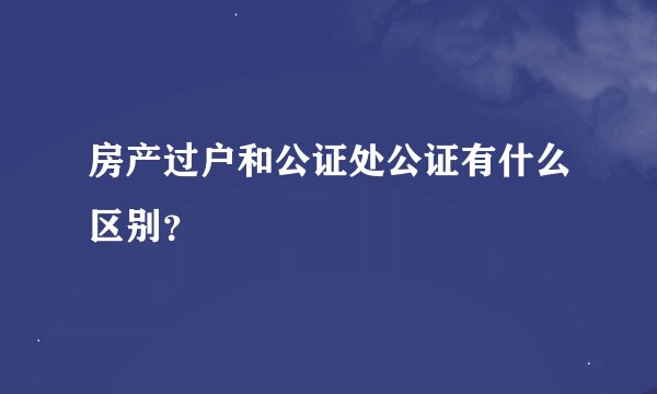 房产过户和公证处公证有什么区别？