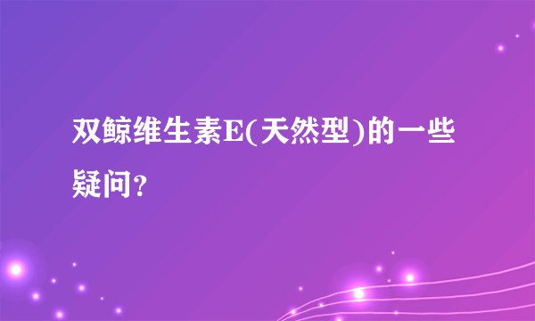 双鲸维生素E(天然型)的一些疑问？