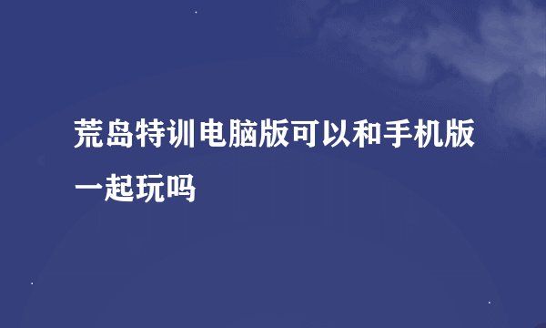 荒岛特训电脑版可以和手机版一起玩吗