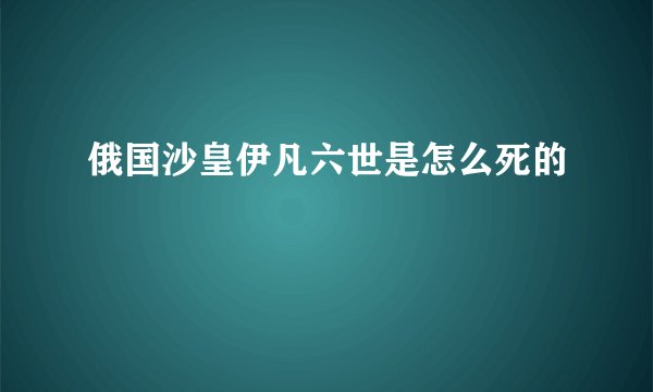 俄国沙皇伊凡六世是怎么死的