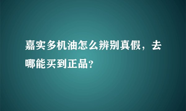 嘉实多机油怎么辨别真假，去哪能买到正品？