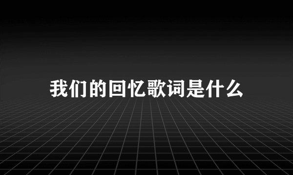 我们的回忆歌词是什么