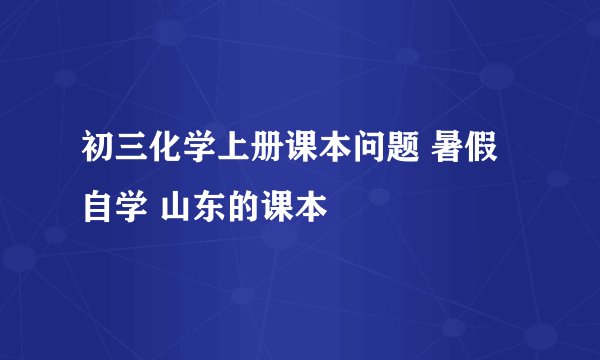 初三化学上册课本问题 暑假自学 山东的课本