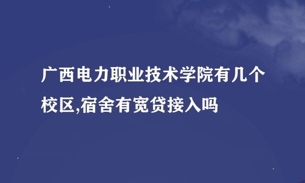 广西电力职业技术学院有几个校区,宿舍有宽贷接入吗