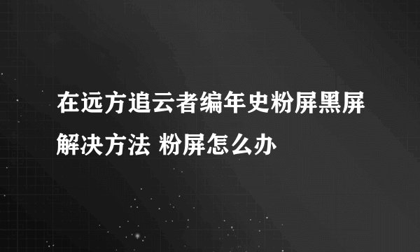 在远方追云者编年史粉屏黑屏解决方法 粉屏怎么办