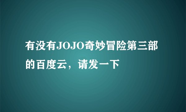 有没有JOJO奇妙冒险第三部的百度云，请发一下