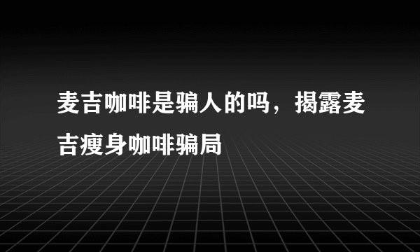 麦吉咖啡是骗人的吗，揭露麦吉瘦身咖啡骗局
