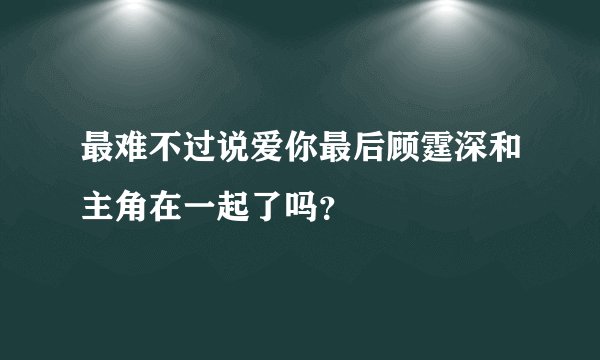 最难不过说爱你最后顾霆深和主角在一起了吗？