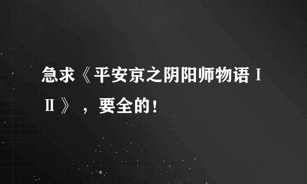 急求《平安京之阴阳师物语ⅠⅡ》 ，要全的！