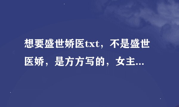 想要盛世娇医txt，不是盛世医娇，是方方写的，女主角是顾清莞，男主角