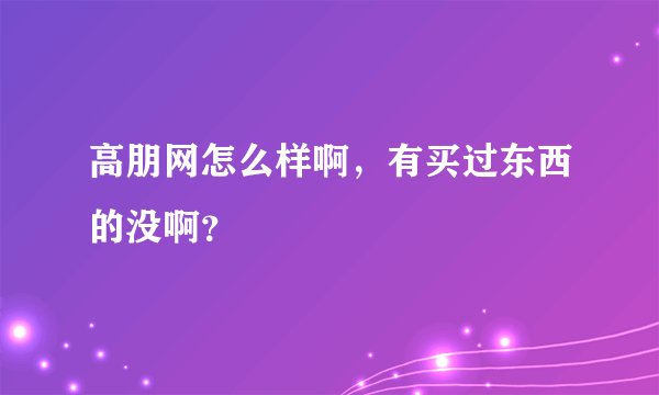高朋网怎么样啊，有买过东西的没啊？