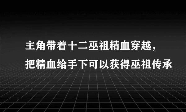 主角带着十二巫祖精血穿越，把精血给手下可以获得巫祖传承