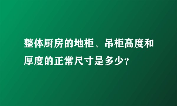 整体厨房的地柜、吊柜高度和厚度的正常尺寸是多少？