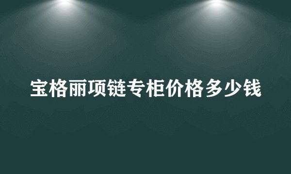 宝格丽项链专柜价格多少钱