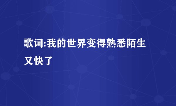 歌词:我的世界变得熟悉陌生又快了