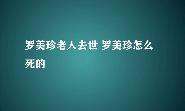 罗美珍老人去世 罗美珍怎么死的