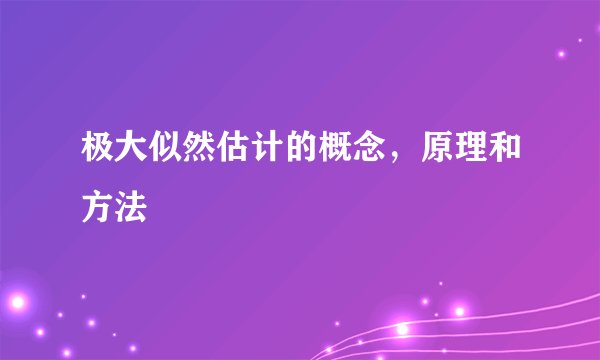 极大似然估计的概念，原理和方法