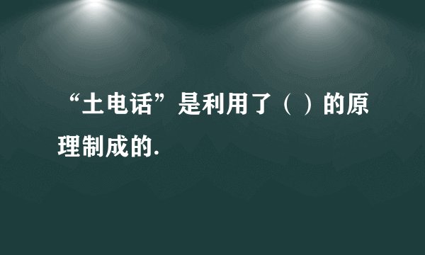 “土电话”是利用了（）的原理制成的.