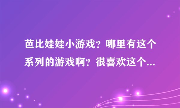 芭比娃娃小游戏？哪里有这个系列的游戏啊？很喜欢这个可爱的游戏。