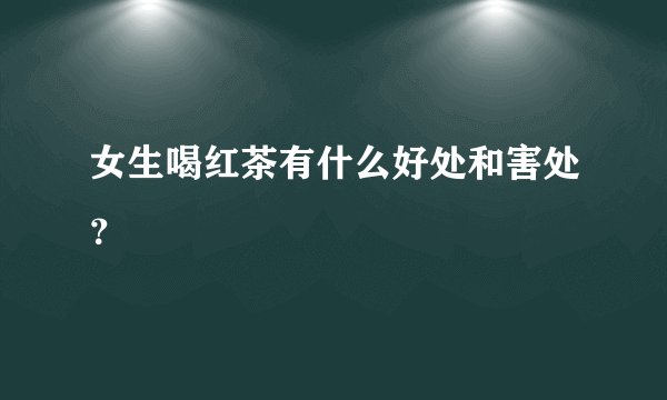 女生喝红茶有什么好处和害处？