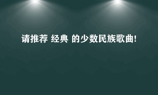 请推荐 经典 的少数民族歌曲!