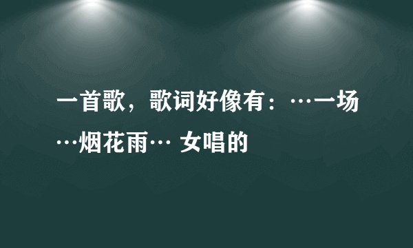 一首歌，歌词好像有：…一场…烟花雨… 女唱的