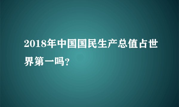 2018年中国国民生产总值占世界第一吗？