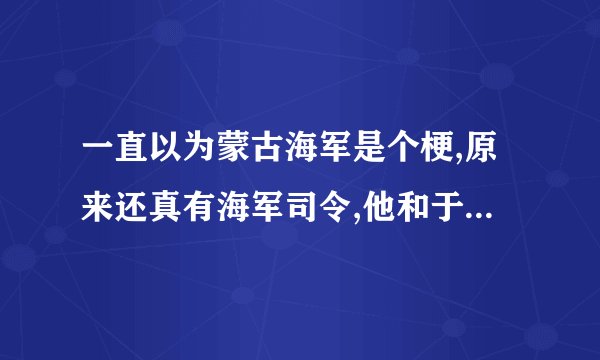 一直以为蒙古海军是个梗,原来还真有海军司令,他和于谦是什么关系呢？