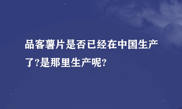 品客薯片是否已经在中国生产了?是那里生产呢?