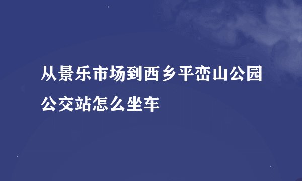 从景乐市场到西乡平峦山公园公交站怎么坐车
