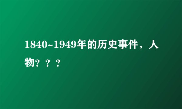 1840~1949年的历史事件，人物？？？