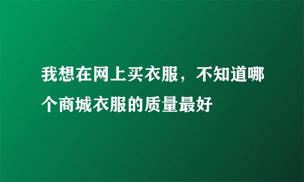 我想在网上买衣服，不知道哪个商城衣服的质量最好