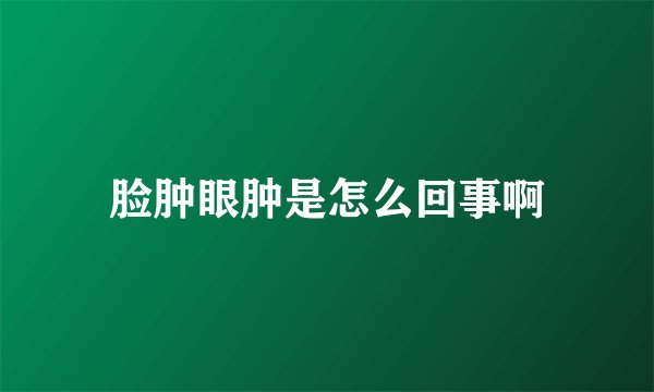 脸肿眼肿是怎么回事啊