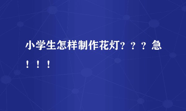 小学生怎样制作花灯???急!!!