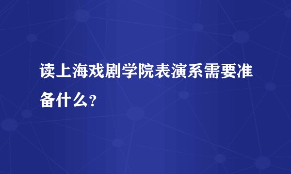 读上海戏剧学院表演系需要准备什么？