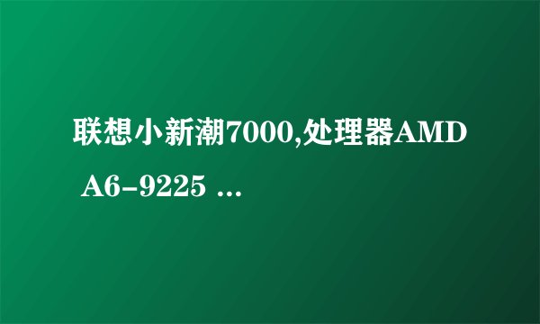 联想小新潮7000,处理器AMD A6-9225 radeon r4,5 compute cores 2c+3g 2.6ghz此款笔记本速度慢,如何提速?