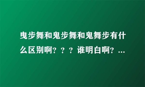 曳步舞和鬼步舞和鬼舞步有什么区别啊？？？谁明白啊？麻烦告诉我