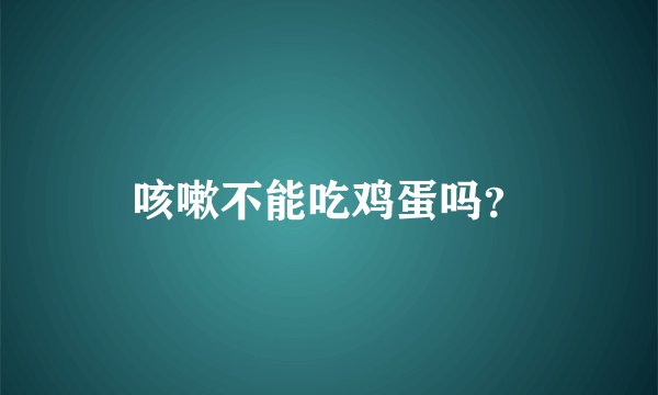 咳嗽不能吃鸡蛋吗？