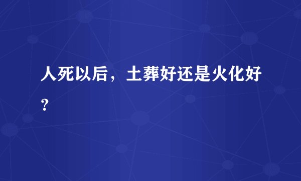 人死以后，土葬好还是火化好？