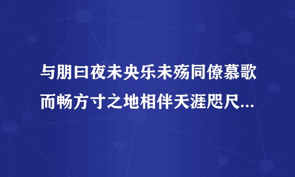 与朋曰夜未央乐未殇同僚慕歌而畅方寸之地相伴天涯咫尺无妨是什么意思？