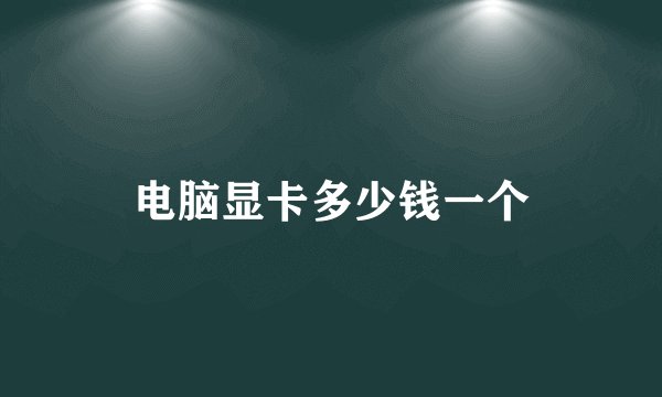 电脑显卡多少钱一个